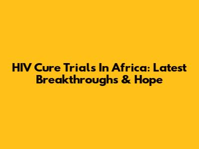 HIV Cure Trials In Africa: Latest Breakthroughs & Hope