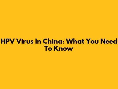 HPV Virus In China: What You Need To Know