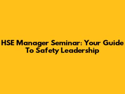HSE Manager Seminar: Your Guide To Safety Leadership