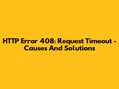 HTTP Error 408: Request Timeout - Causes And Solutions