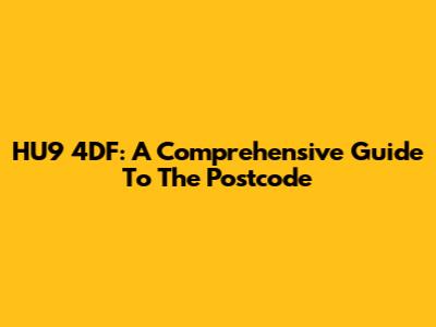 HU9 4DF: A Comprehensive Guide To The Postcode