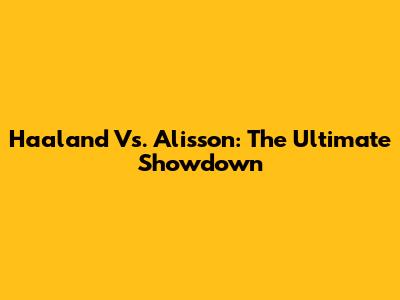 Haaland Vs. Alisson: The Ultimate Showdown