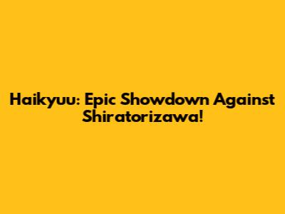 Haikyuu: Epic Showdown Against Shiratorizawa!