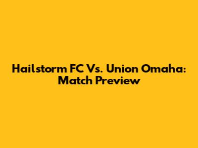 Hailstorm FC Vs. Union Omaha: Match Preview