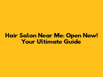 Hair Salon Near Me: Open Now! Your Ultimate Guide