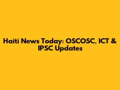 Haiti News Today: OSCOSC, ICT & IPSC Updates