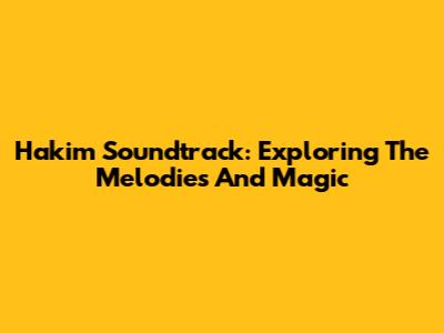 Hakim Soundtrack: Exploring The Melodies And Magic