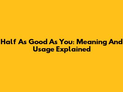 Half As Good As You: Meaning And Usage Explained