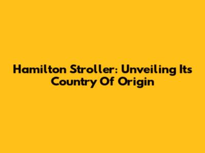 Hamilton Stroller: Unveiling Its Country Of Origin
