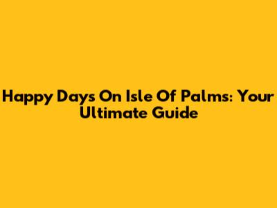 Happy Days On Isle Of Palms: Your Ultimate Guide