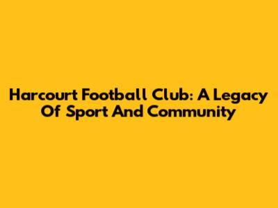 Harcourt Football Club: A Legacy Of Sport And Community