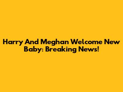 Harry And Meghan Welcome New Baby: Breaking News!