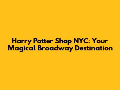 Harry Potter Shop NYC: Your Magical Broadway Destination