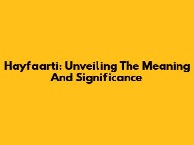 Hayfaarti: Unveiling The Meaning And Significance