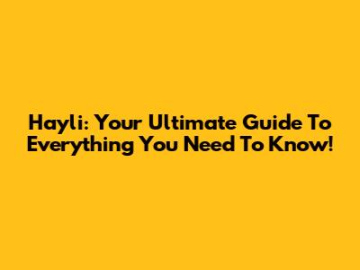 Hayli: Your Ultimate Guide To Everything You Need To Know!