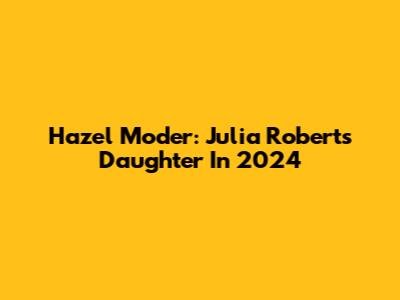 Hazel Moder: Julia Roberts' Daughter In 2024