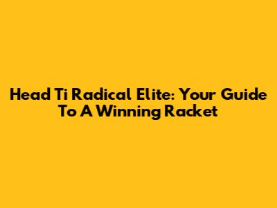 Head Ti Radical Elite: Your Guide To A Winning Racket