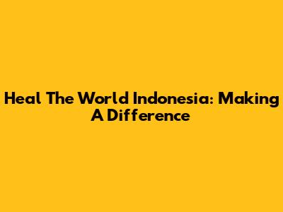 Heal The World Indonesia: Making A Difference