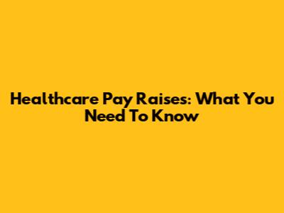 Healthcare Pay Raises: What You Need To Know