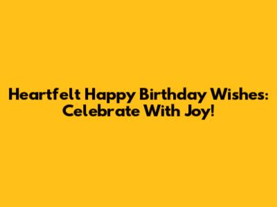 Heartfelt Happy Birthday Wishes: Celebrate With Joy!