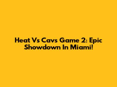 Heat Vs Cavs Game 2: Epic Showdown In Miami!