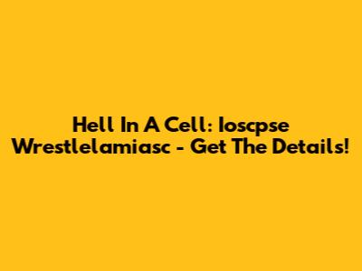Hell In A Cell: Ioscpse Wrestlelamiasc - Get The Details!