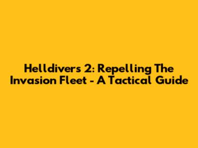 Helldivers 2: Repelling The Invasion Fleet - A Tactical Guide