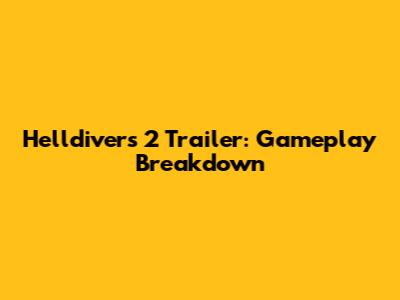 Helldivers 2 Trailer: Gameplay Breakdown