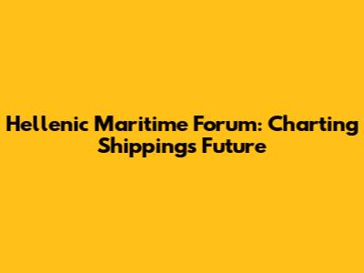 Hellenic Maritime Forum: Charting Shipping's Future