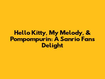 Hello Kitty, My Melody, & Pompompurin: A Sanrio Fan's Delight