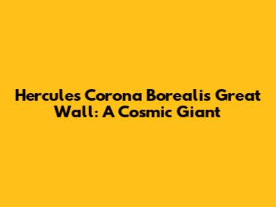 Hercules Corona Borealis Great Wall: A Cosmic Giant
