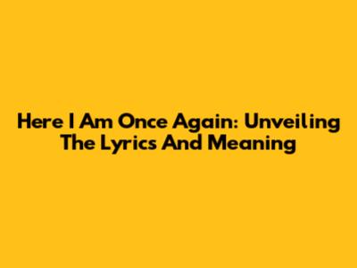 Here I Am Once Again: Unveiling The Lyrics And Meaning