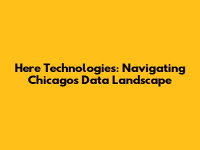 Here Technologies: Navigating Chicago's Data Landscape