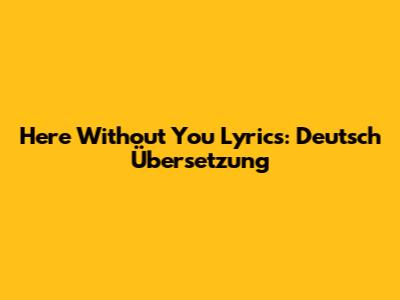 Here Without You Lyrics: Deutsch Übersetzung