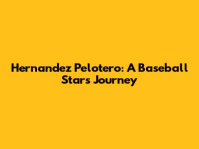 Hernandez Pelotero: A Baseball Star's Journey