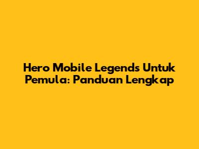 Hero Mobile Legends Untuk Pemula: Panduan Lengkap