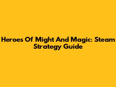 Heroes Of Might And Magic: Steam Strategy Guide