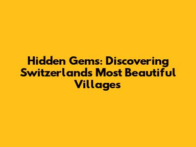 Hidden Gems: Discovering Switzerland's Most Beautiful Villages