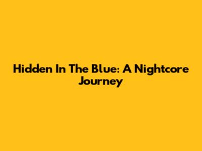 Hidden In The Blue: A Nightcore Journey