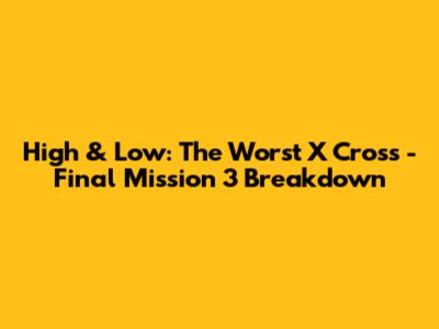 High & Low: The Worst X Cross - Final Mission 3 Breakdown