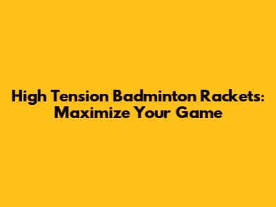 High Tension Badminton Rackets: Maximize Your Game