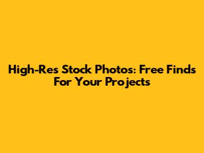 High-Res Stock Photos: Free Finds For Your Projects