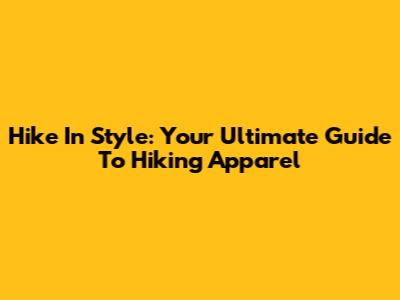 Hike In Style: Your Ultimate Guide To Hiking Apparel