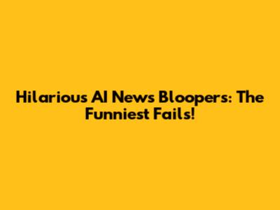 Hilarious AI News Bloopers: The Funniest Fails!