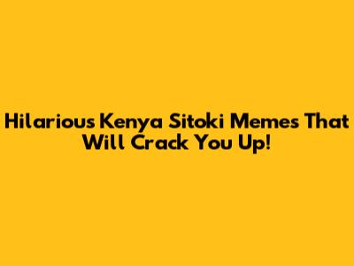 Hilarious Kenya Sitoki Memes That Will Crack You Up!