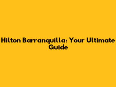 Hilton Barranquilla: Your Ultimate Guide