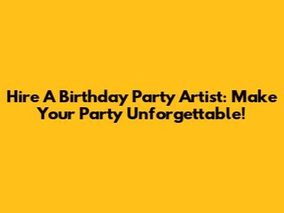 Hire A Birthday Party Artist: Make Your Party Unforgettable!