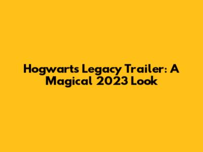 Hogwarts Legacy Trailer: A Magical 2023 Look