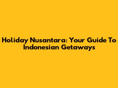 Holiday Nusantara: Your Guide To Indonesian Getaways