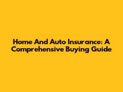 Home And Auto Insurance: A Comprehensive Buying Guide
